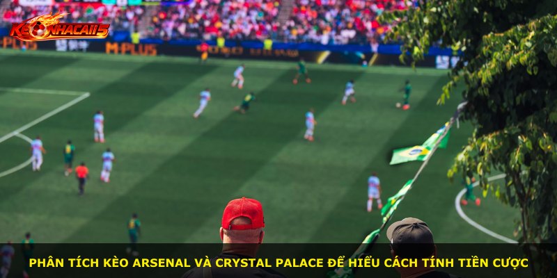 Phân tích kèo Arsenal và Crystal Palace để hiểu cách tính tiền cược