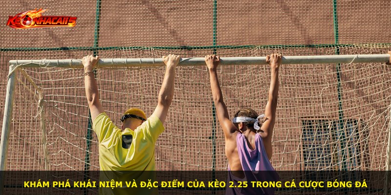 Khám phá khái niệm và đặc điểm của kèo 2.25 trong cá cược bóng đá